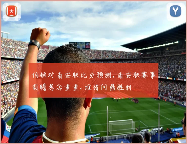 伯顿对南安联比分预测,南安联赛事前瞻悬念重重,谁将问鼎胜利