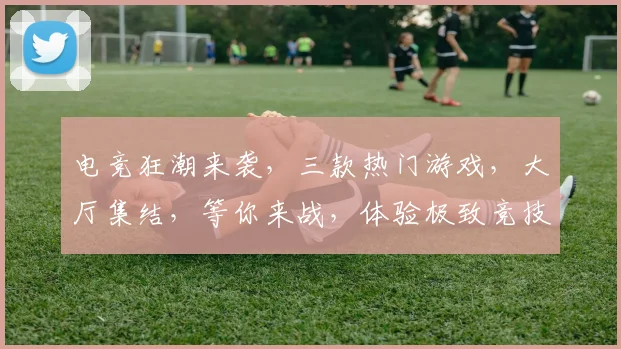 电竞狂潮来袭,三款热门游戏,大厅集结,等你来战,体验极致竞技乐趣,一触即发