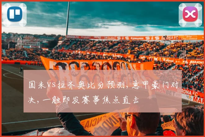 国米vs拉齐奥比分预测,意甲豪门对决,一触即发赛事焦点直击