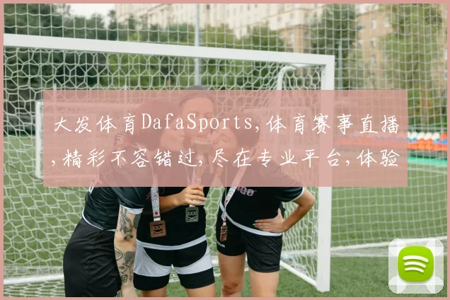 大发体育DafaSports,体育赛事直播,精彩不容错过,尽在专业平台,体验非凡。